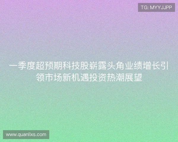 一季度超预期科技股崭露头角业绩增长引领市场新机遇投资热潮展望