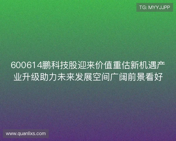 600614鹏科技股迎来价值重估新机遇产业升级助力未来发展空间广阔前景看好